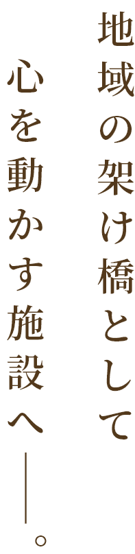 地域の懸け橋として心を動かす施設へ